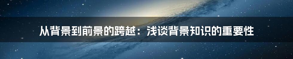 从背景到前景的跨越：浅谈背景知识的重要性