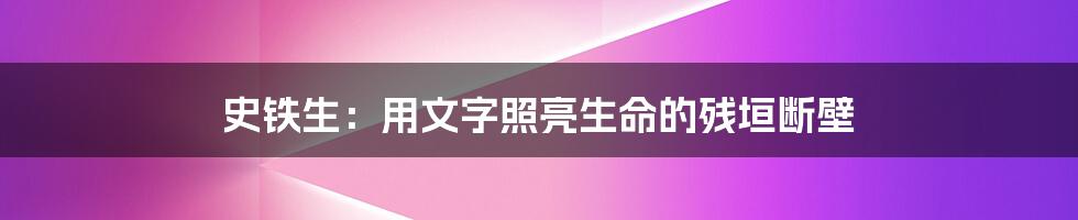 史铁生:用文字照亮生命的残垣断壁