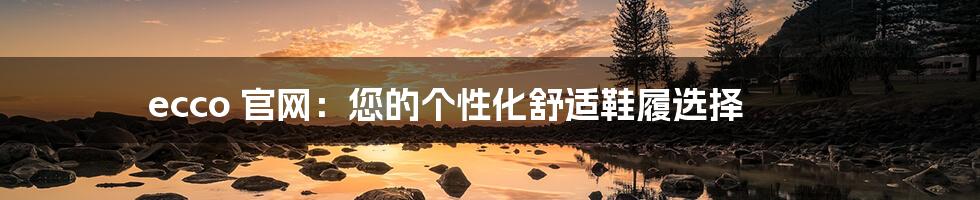 ecco 官网:您的个性化舒适鞋履选择