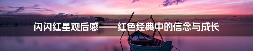 闪闪红星观后感——红色经典中的信念与成长