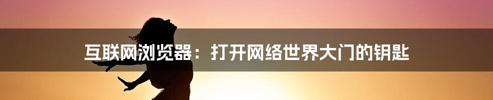 互联网浏览器:打开网络世界大门的钥匙
