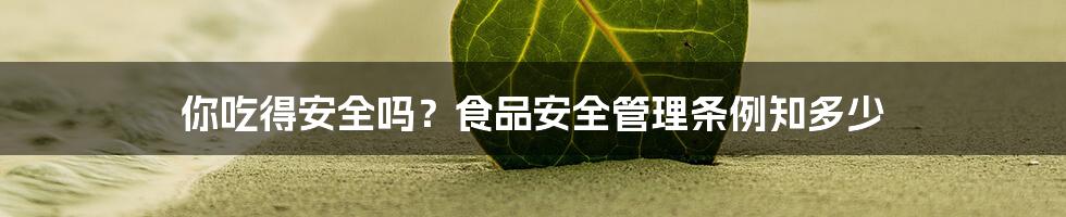 你吃得安全吗?食品安全管理条例知多少