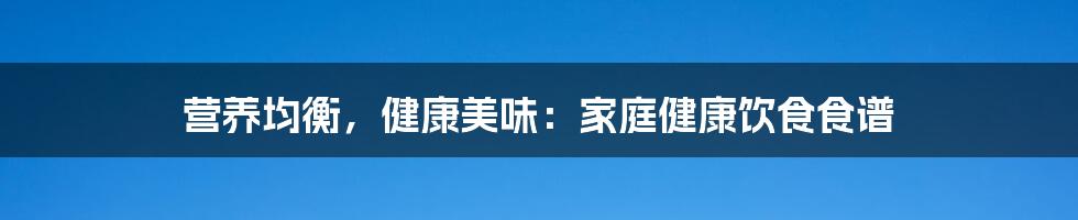 营养均衡，健康美味：家庭健康饮食食谱