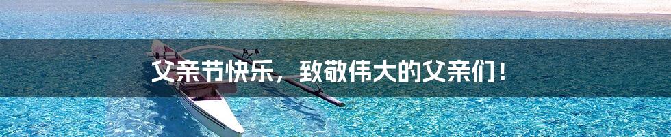 父亲节快乐,致敬伟大的父亲们!