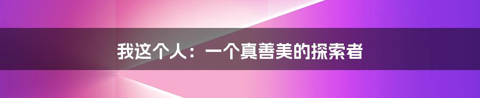 我这个人:一个真善美的探索者