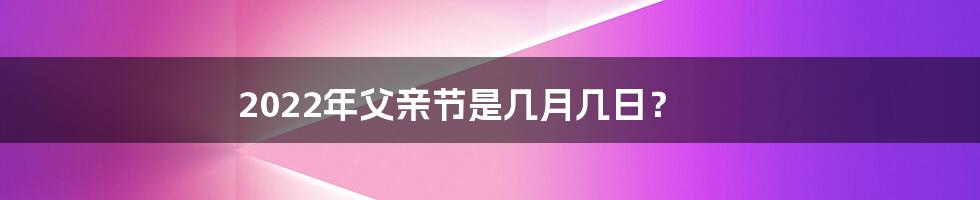 2022年父亲节是几月几日？