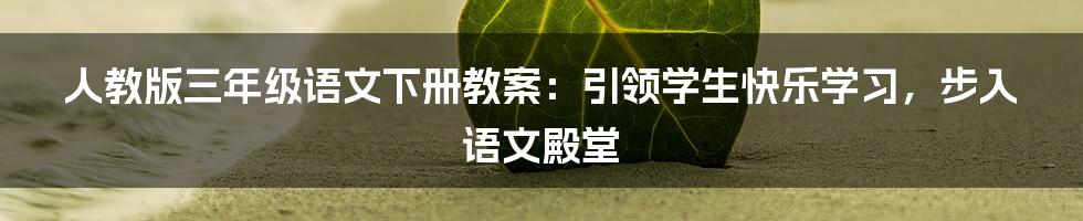 人教版三年级语文下册教案:引领学生快乐学习,步入语文殿堂