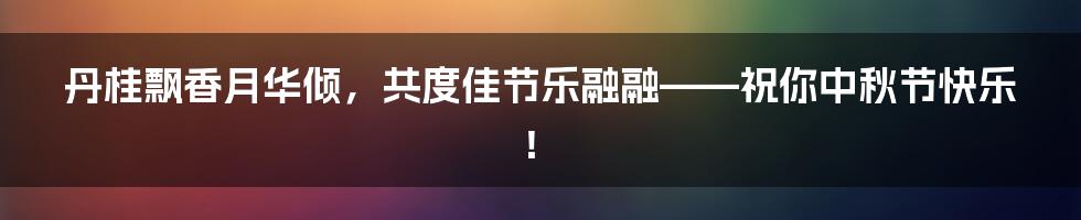 丹桂飘香月华倾，共度佳节乐融融——祝你中秋节快乐！