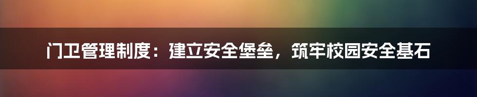 门卫管理制度:建立安全堡垒,筑牢校园安全基石