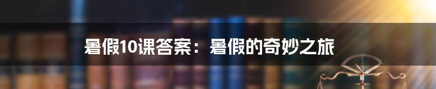 暑假10课答案:暑假的奇妙之旅
