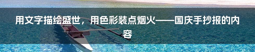 用文字描绘盛世,用色彩装点烟火——国庆手抄报的内容