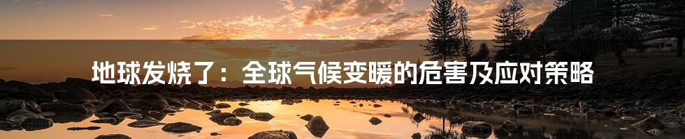 地球发烧了:全球气候变暖的危害及应对策略