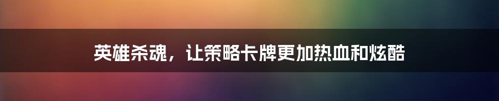 英雄杀魂,让策略卡牌更加热血和炫酷