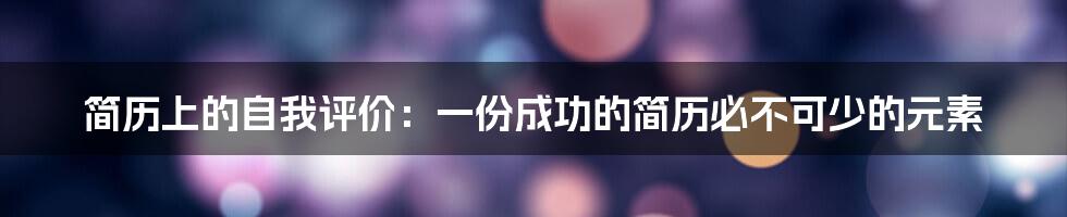 简历上的自我评价：一份成功的简历必不可少的元素