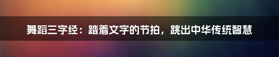 舞蹈三字经：踏着文字的节拍，跳出中华传统智慧