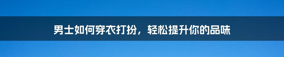 男士如何穿衣打扮,轻松提升你的品味