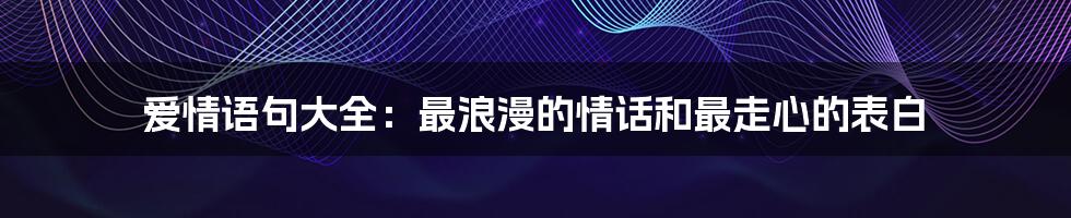 爱情语句大全：最浪漫的情话和最走心的表白