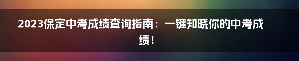 2023保定中考成绩查询指南:一键知晓你的中考成绩!