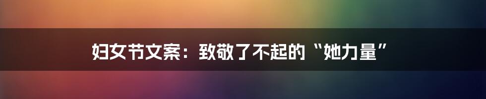 妇女节文案:致敬了不起的“她力量”