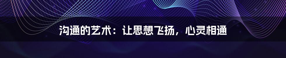 沟通的艺术：让思想飞扬，心灵相通