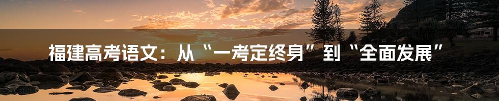 福建高考语文：从“一考定终身”到“全面发展”