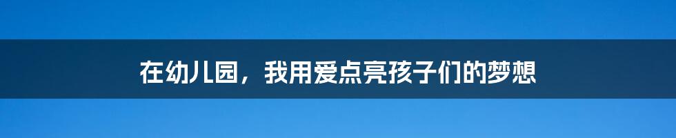 在幼儿园,我用爱点亮孩子们的梦想