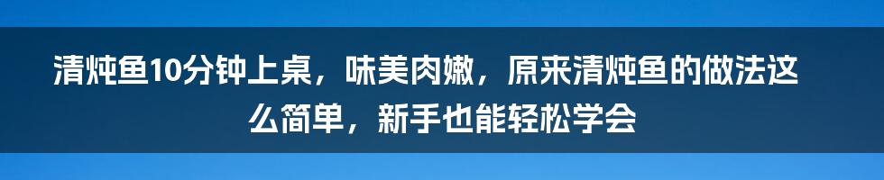 清炖鱼10分钟上桌,味美肉嫩,原来清炖鱼的做法这么简单,新手也能轻松学会