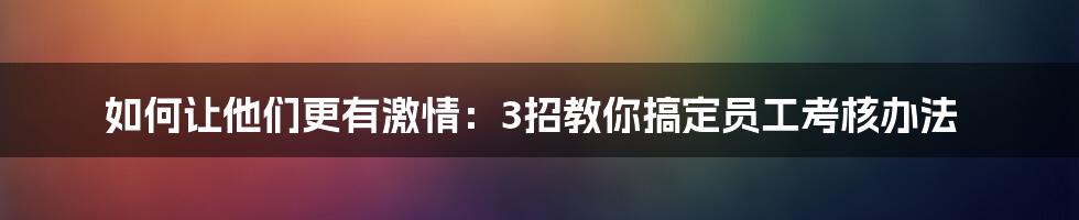 如何让他们更有激情：3招教你搞定员工考核办法