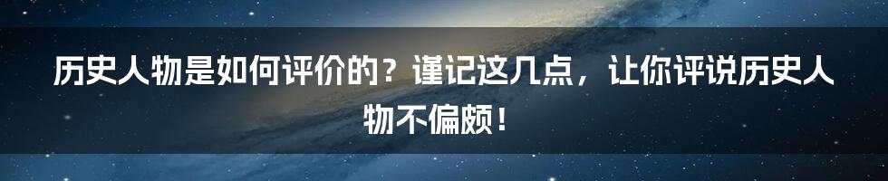 历史人物是如何评价的?谨记这几点,让你评说历史人物不偏颇!