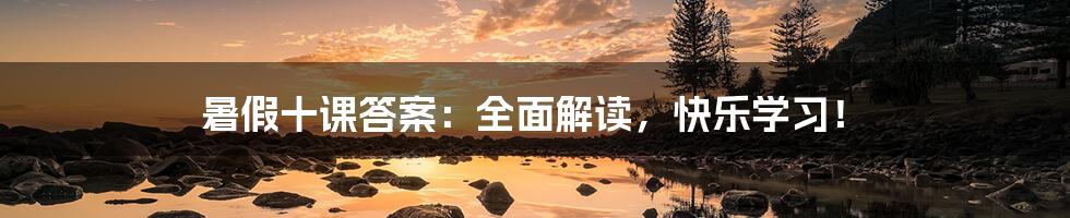 暑假十课答案:全面解读,快乐学习!