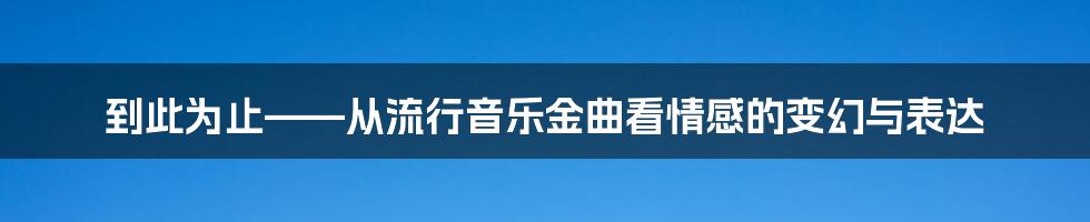到此为止——从流行音乐金曲看情感的变幻与表达