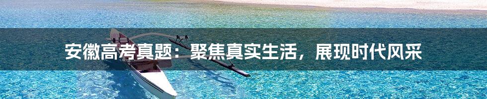 安徽高考真题:聚焦真实生活,展现时代风采