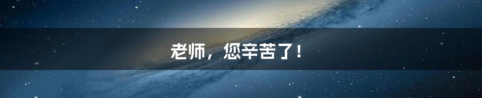 老师，您辛苦了！