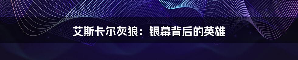 艾斯卡尔灰狼:银幕背后的英雄