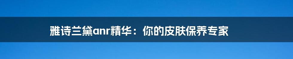 雅诗兰黛anr精华：你的皮肤保养专家