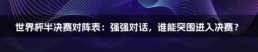 世界杯半决赛对阵表:强强对话,谁能突围进入决赛?
