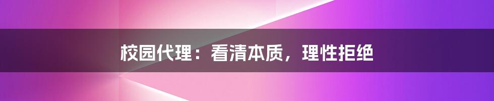 校园代理：看清本质，理性拒绝