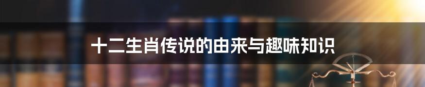 十二生肖传说的由来与趣味知识