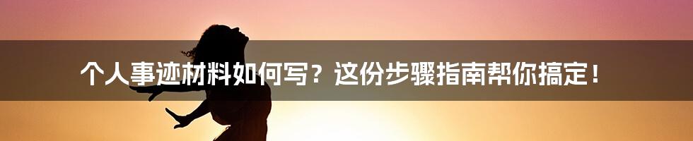 个人事迹材料如何写？这份步骤指南帮你搞定！