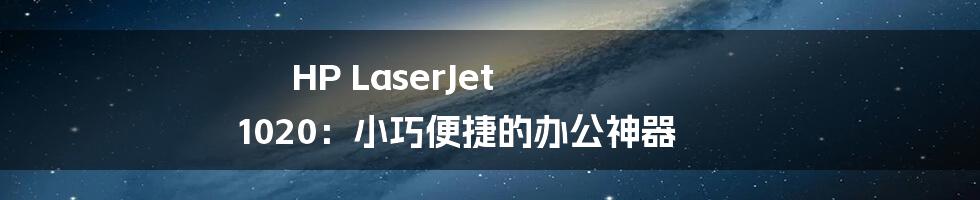 HP LaserJet 1020:小巧便捷的办公神器