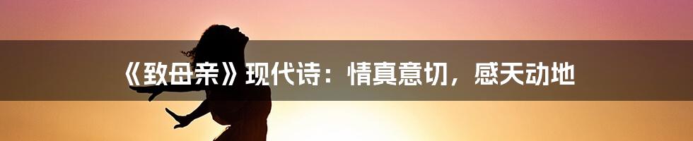 《致母亲》现代诗：情真意切，感天动地