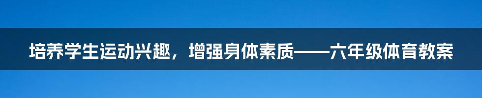 培养学生运动兴趣，增强身体素质——六年级体育教案