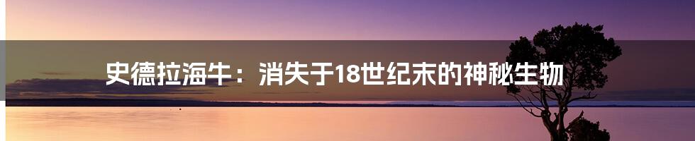史德拉海牛:消失于18世纪末的神秘生物