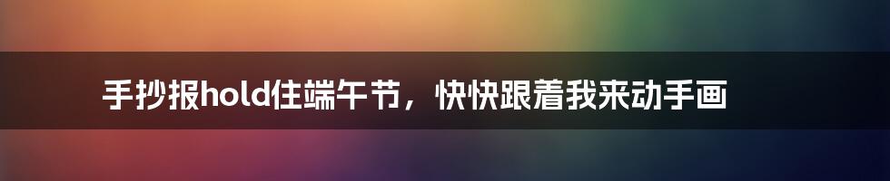 手抄报hold住端午节,快快跟着我来动手画
