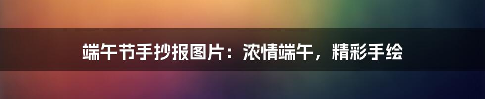 端午节手抄报图片:浓情端午,精彩手绘