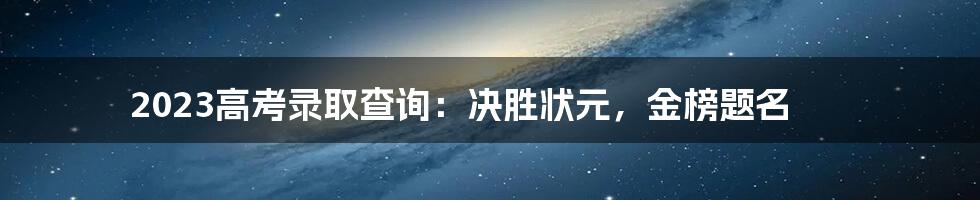 2023高考录取查询：决胜状元，金榜题名