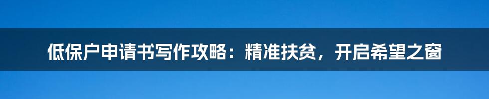低保户申请书写作攻略：精准扶贫，开启希望之窗