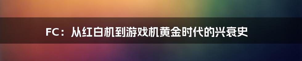 FC：从红白机到游戏机黄金时代的兴衰史