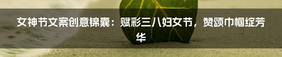 女神节文案创意锦囊:赋彩三八妇女节,赞颂巾帼绽芳华