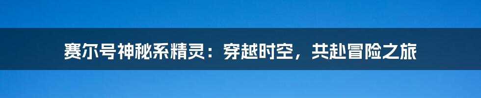 赛尔号神秘系精灵：穿越时空，共赴冒险之旅